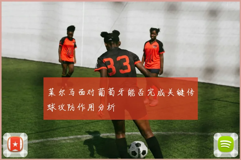 莱尔马面对葡萄牙能否完成关键传球攻防作用分析