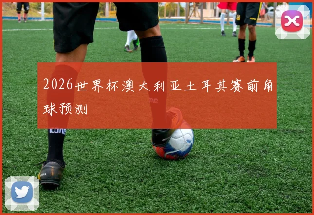 2026世界杯澳大利亚土耳其赛前角球预测