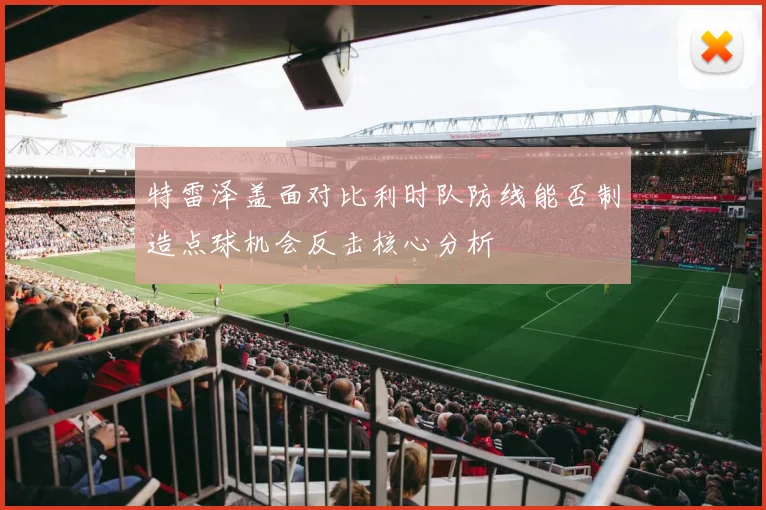 特雷泽盖面对比利时队防线能否制造点球机会反击核心分析