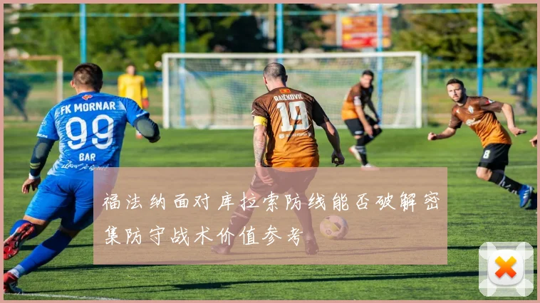 福法纳面对库拉索防线能否破解密集防守战术价值参考