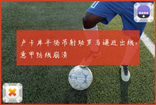 卢卡库半场吊射助罗马逼近出线，意甲防线崩溃