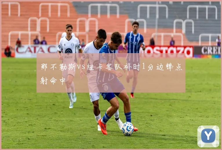 那不勒斯vs纽卡客队补时1分边锋点射命中