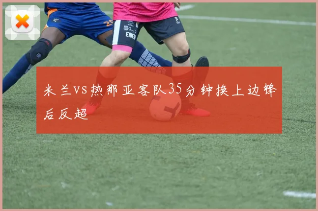 米兰vs热那亚客队35分钟换上边锋后反超