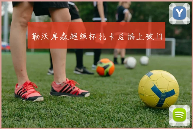 勒沃库森超级杯扎卡后插上破门