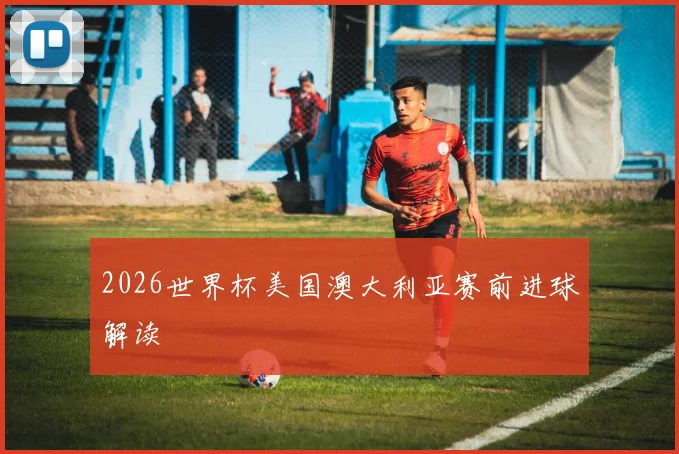 2026世界杯美国澳大利亚赛前进球解读