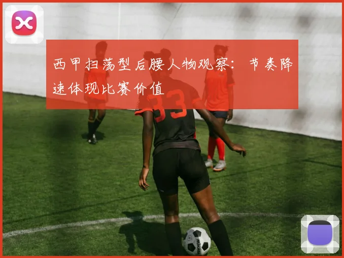 西甲扫荡型后腰人物观察：节奏降速体现比赛价值