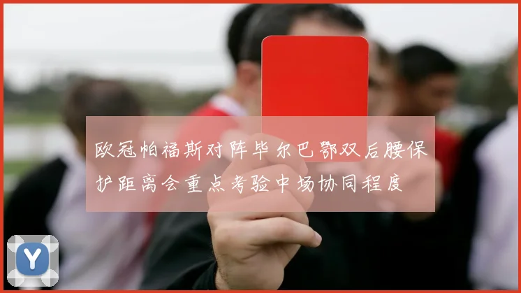 欧冠帕福斯对阵毕尔巴鄂双后腰保护距离会重点考验中场协同程度