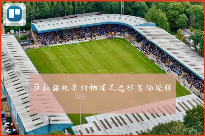 萨拉赫绝杀利物浦足总杯客场逆转