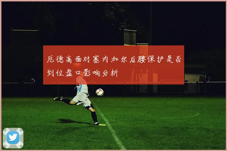 厄德高面对塞内加尔后腰保护是否到位盘口影响分析