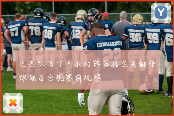 巴西队马丁内利对阵苏格兰关键传球能否出现赛前观察