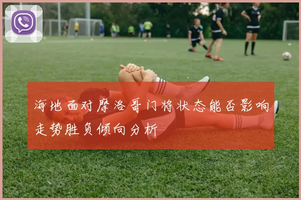 海地面对摩洛哥门将状态能否影响走势胜负倾向分析