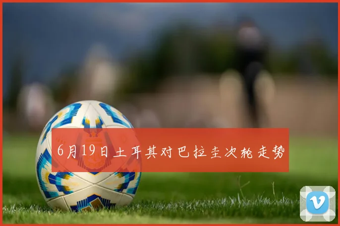 6月19日土耳其对巴拉圭次轮走势