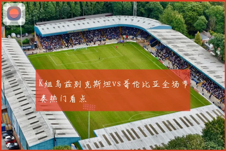 K组乌兹别克斯坦vs哥伦比亚全场节奏热门看点