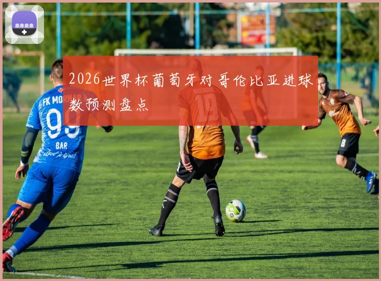 2026世界杯葡萄牙对哥伦比亚进球数预测盘点
