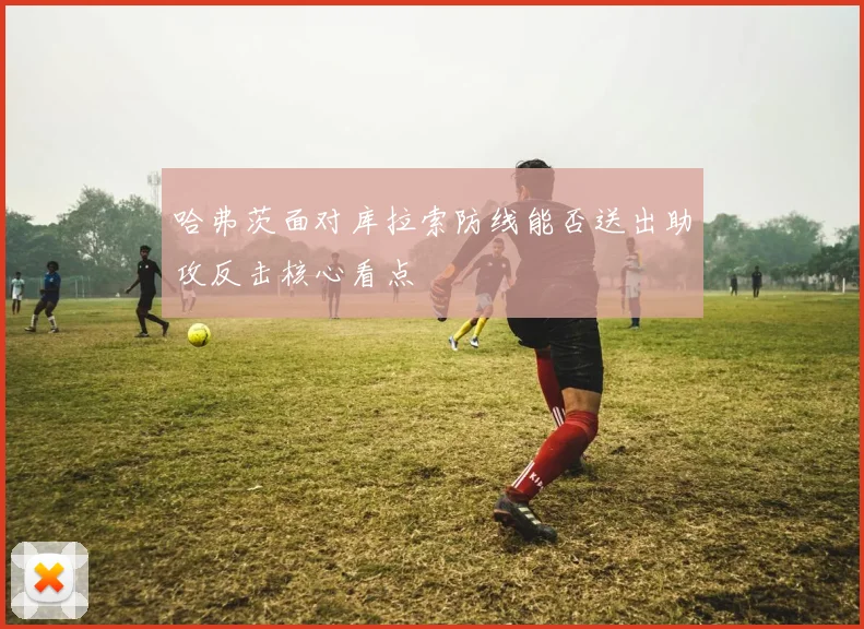 哈弗茨面对库拉索防线能否送出助攻反击核心看点