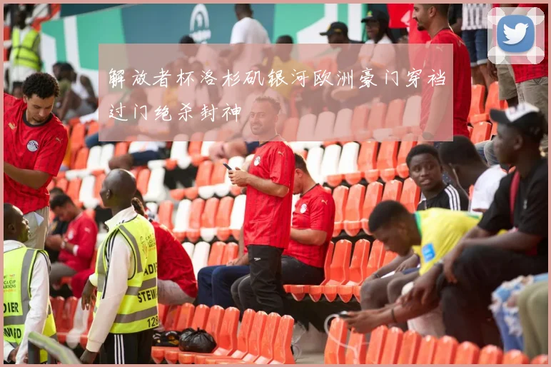 解放者杯洛杉矶银河欧洲豪门穿裆过门绝杀封神
