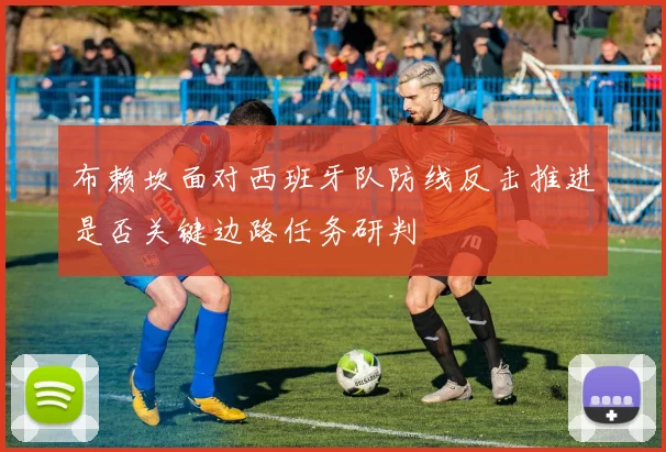布赖坎面对西班牙队防线反击推进是否关键边路任务研判