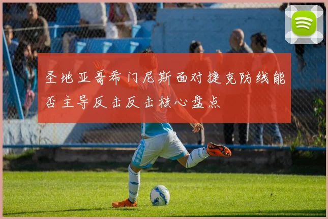 圣地亚哥希门尼斯面对捷克防线能否主导反击反击核心盘点