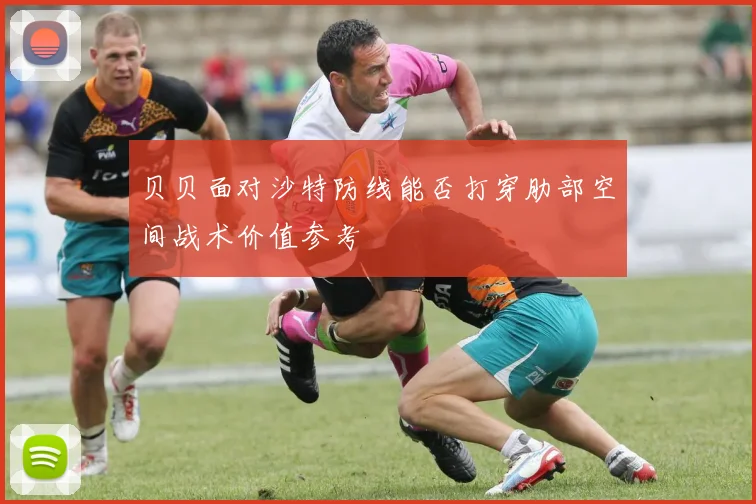 贝贝面对沙特防线能否打穿肋部空间战术价值参考