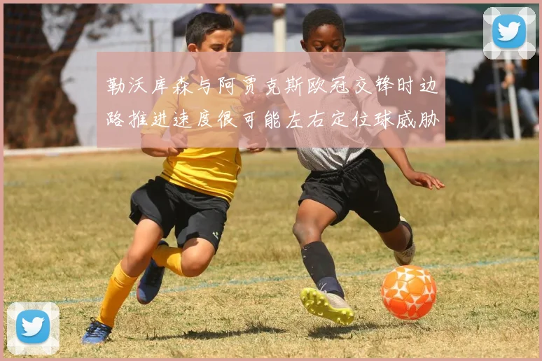 勒沃库森与阿贾克斯欧冠交锋时边路推进速度很可能左右定位球威胁