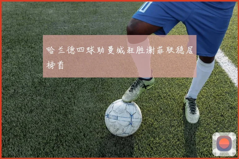 哈兰德四球助曼城狂胜谢菲联稳居榜首