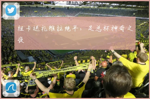 纽卡送礼维拉绝平,足总杯神奇之夜