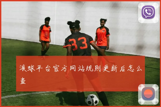 滚球平台官方网站规则更新后怎么查