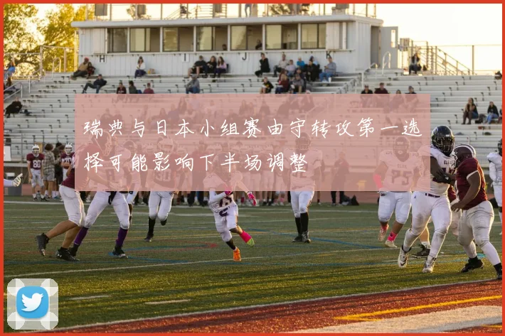 瑞典与日本小组赛由守转攻第一选择可能影响下半场调整