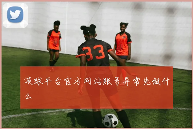 滚球平台官方网站账号异常先做什么