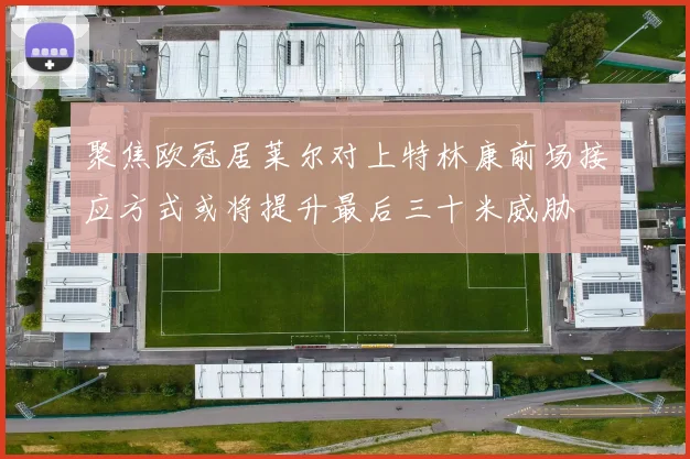 聚焦欧冠居莱尔对上特林康前场接应方式或将提升最后三十米威胁