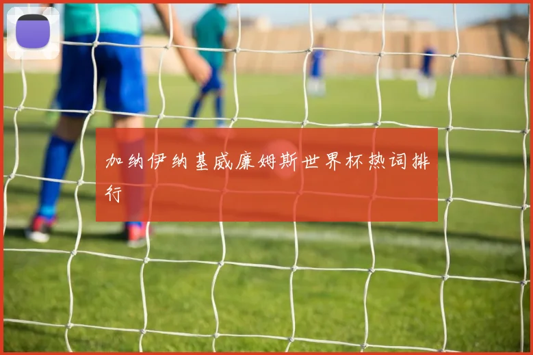 加纳伊纳基威廉姆斯世界杯热词排行