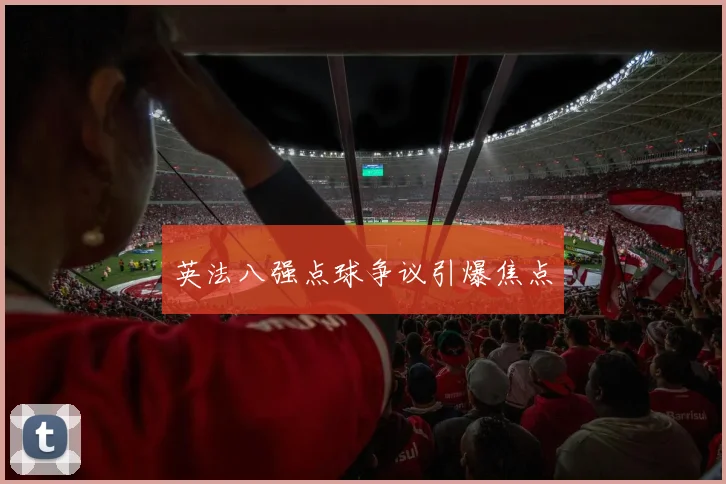 英法八强点球争议引爆焦点
