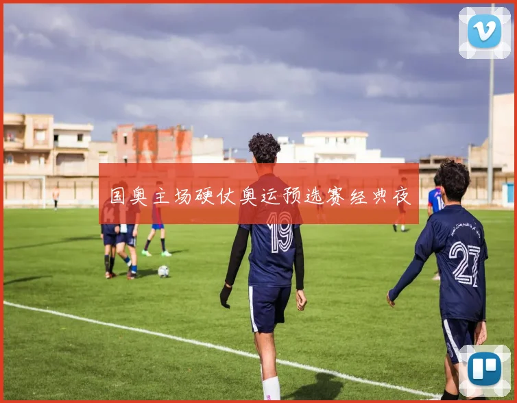国奥主场硬仗奥运预选赛经典夜