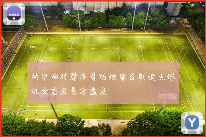 纳宗面对摩洛哥防线能否制造点球机会首发悬念盘点